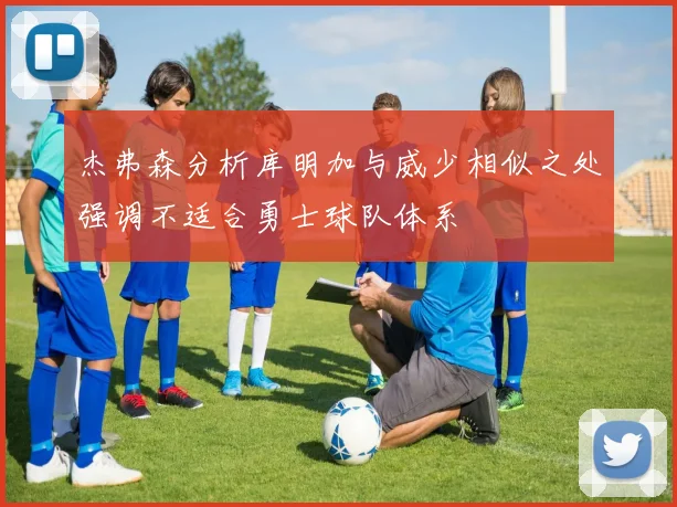 杰弗森分析库明加与威少相似之处强调不适合勇士球队体系