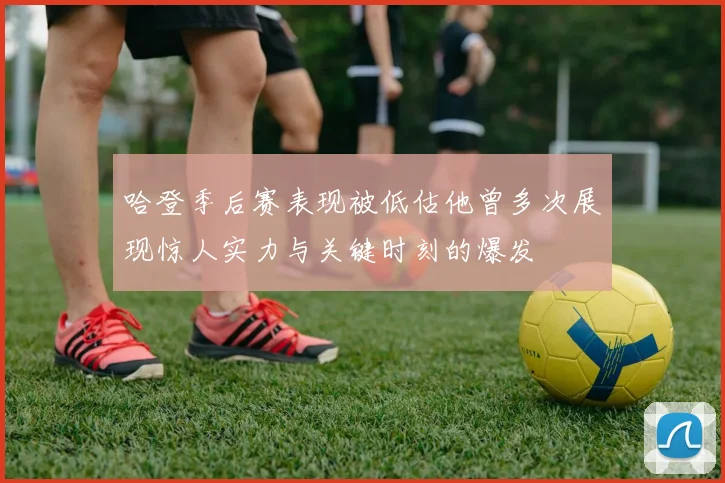 哈登季后赛表现被低估他曾多次展现惊人实力与关键时刻的爆发