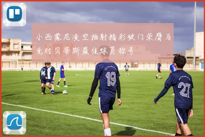 小西蒙尼凌空抽射精彩破门荣膺马竞对贝蒂斯最佳球员称号