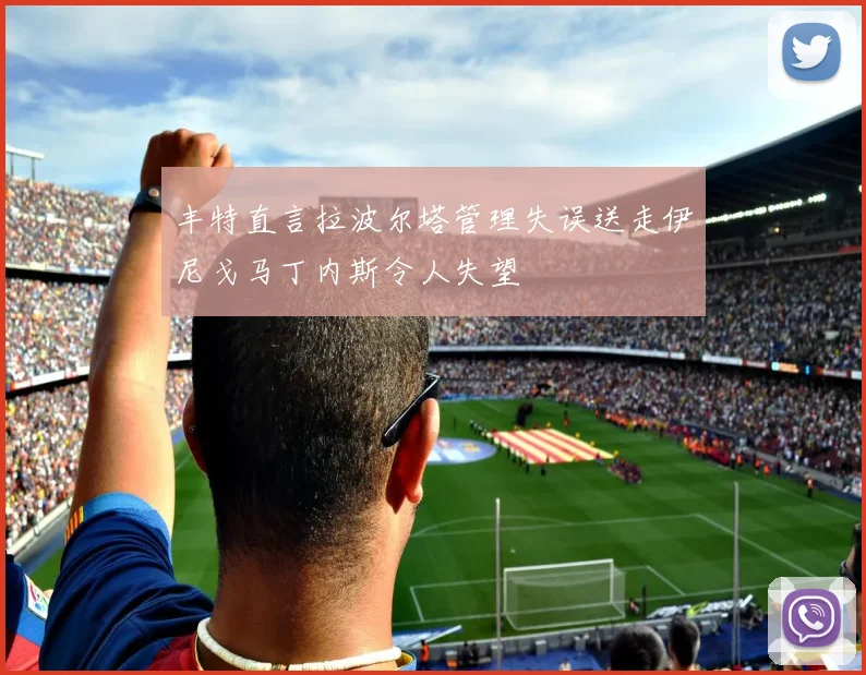 丰特直言拉波尔塔管理失误送走伊尼戈马丁内斯令人失望