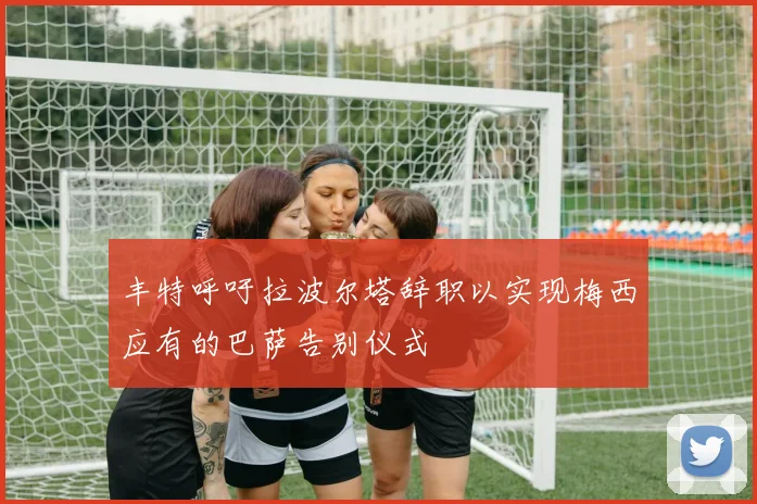 丰特呼吁拉波尔塔辞职以实现梅西应有的巴萨告别仪式