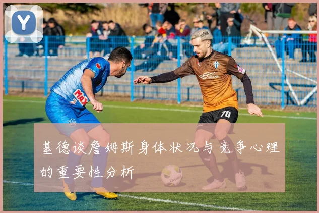 基德谈詹姆斯身体状况与竞争心理的重要性分析