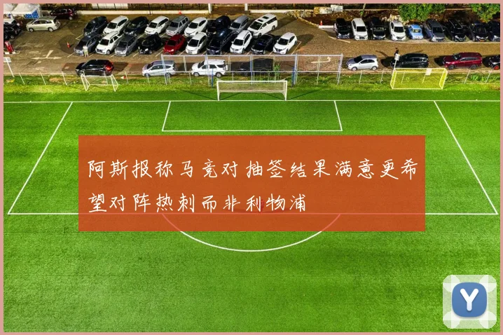 阿斯报称马竞对抽签结果满意更希望对阵热刺而非利物浦