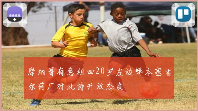 摩纳哥有意租回20岁左边锋本塞吉尔药厂对此持开放态度