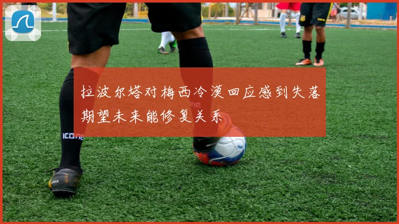 拉波尔塔对梅西冷漠回应感到失落期望未来能修复关系