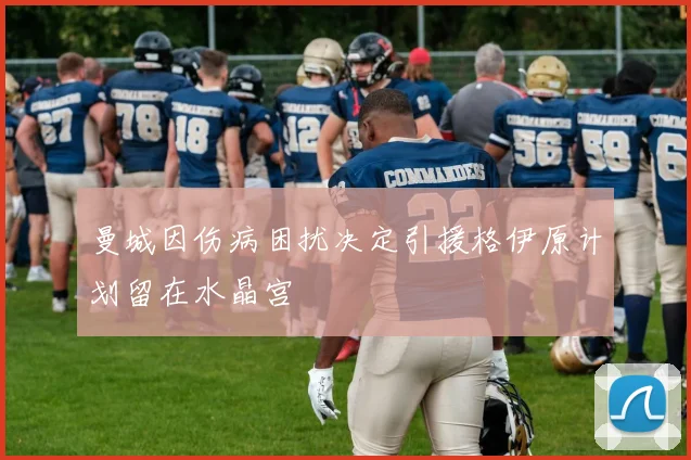 曼城因伤病困扰决定引援格伊原计划留在水晶宫