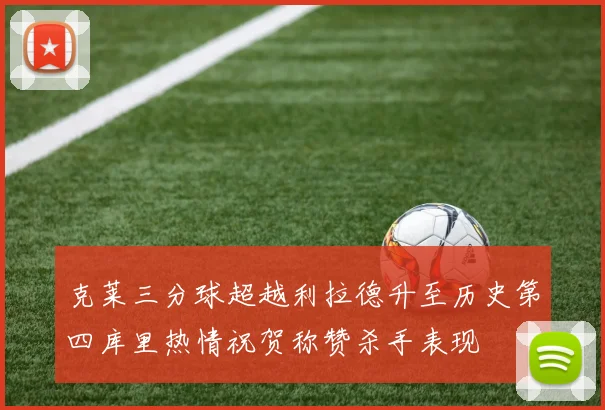 克莱三分球超越利拉德升至历史第四库里热情祝贺称赞杀手表现