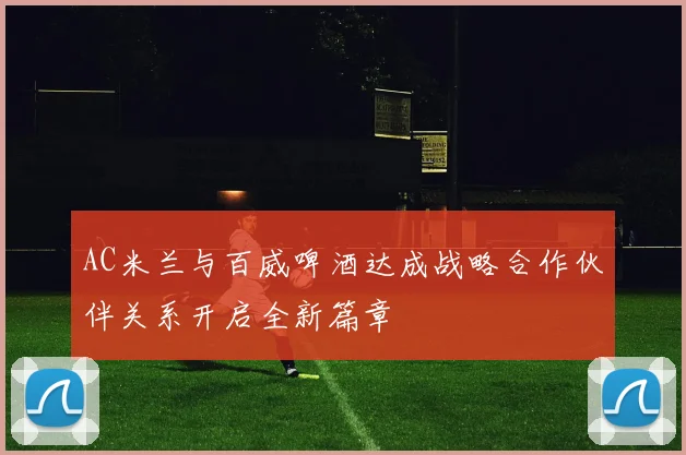 AC米兰与百威啤酒达成战略合作伙伴关系开启全新篇章