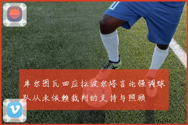 库尔图瓦回应拉波尔塔言论强调球队从未依赖裁判的支持与照顾