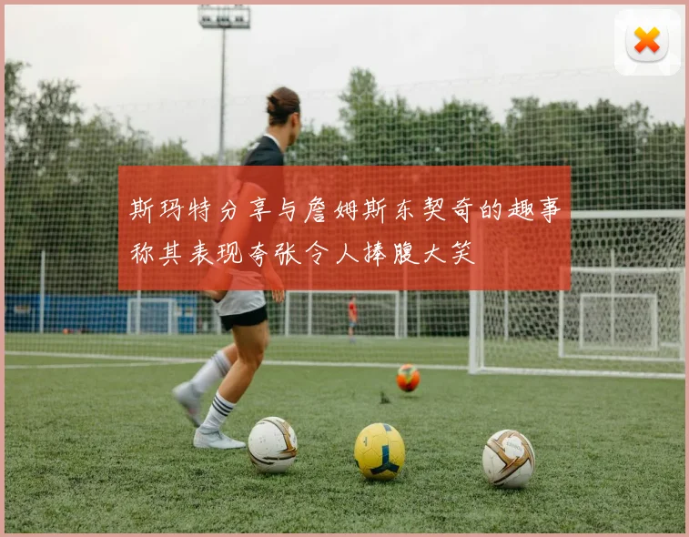 斯玛特分享与詹姆斯东契奇的趣事称其表现夸张令人捧腹大笑