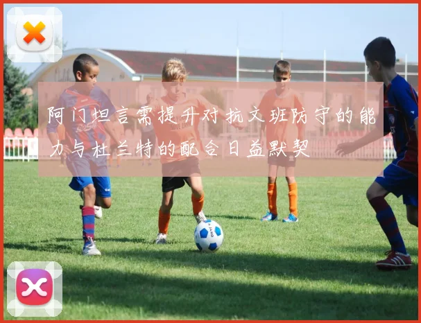 阿门坦言需提升对抗文班防守的能力与杜兰特的配合日益默契