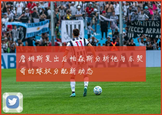 詹姆斯复出后帕森斯分析他与东契奇的球权分配新动态