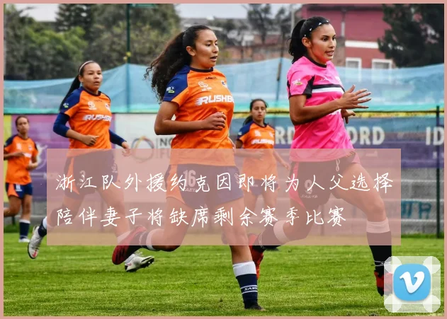 浙江队外援约克因即将为人父选择陪伴妻子将缺席剩余赛季比赛