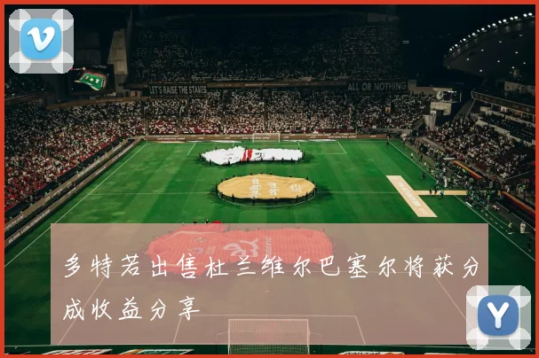 多特若出售杜兰维尔巴塞尔将获分成收益分享
