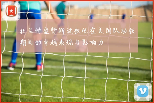 杜兰特盛赞斯波教练在美国队助教期间的卓越表现与影响力