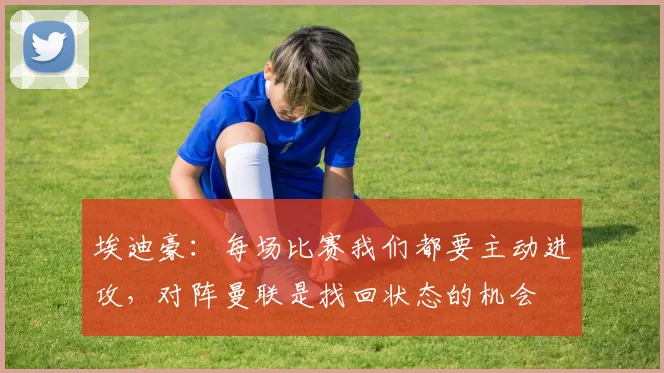 埃迪豪：每场比赛我们都要主动进攻，对阵曼联是找回状态的机会